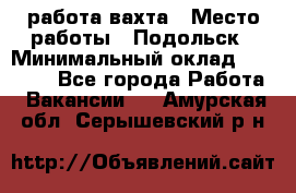 работа.вахта › Место работы ­ Подольск › Минимальный оклад ­ 36 000 - Все города Работа » Вакансии   . Амурская обл.,Серышевский р-н